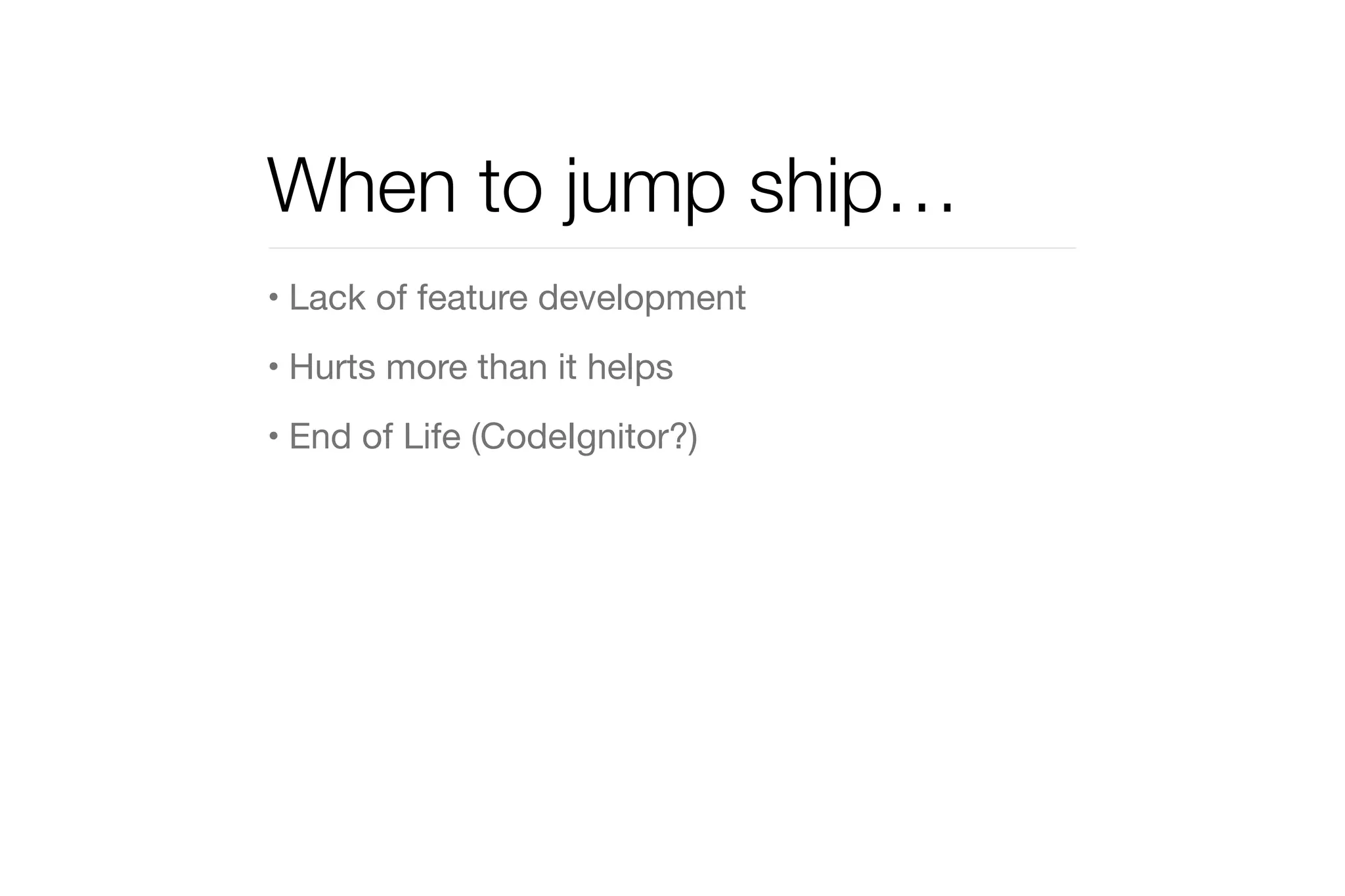 When to jump ship… 
• Lack of feature development 
• Hurts more than it helps 
• End of Life (CodeIgnitor?) 
 