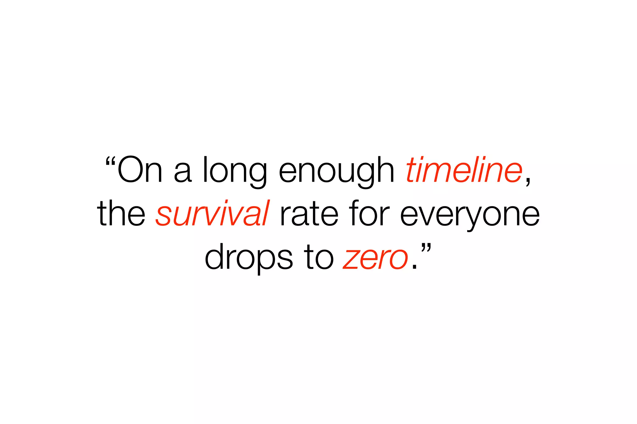 “On a long enough timeline, 
the survival rate for everyone 
drops to zero.” 
 