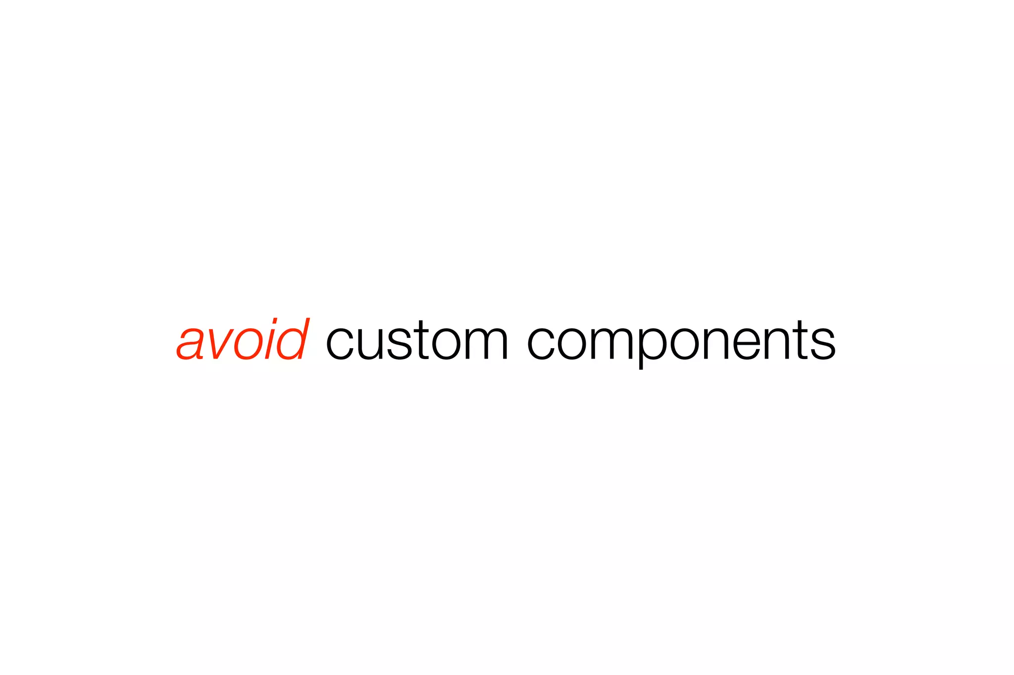 avoid custom components 
 