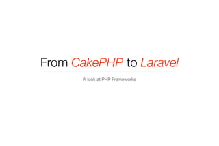 From CakePHP to Laravel 
A look at PHP Frameworks 
 