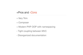 +Pros and -Cons 
+ Very Trim 
+ Composer 
+ Modern PHP OOP with namespacing 
- Tight coupling between MVC 
- Disorganized documentation 
 