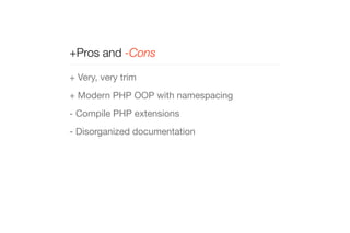 +Pros and -Cons 
+ Very, very trim 
+ Modern PHP OOP with namespacing 
- Compile PHP extensions 
- Disorganized documentation 
 