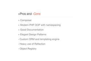 +Pros and -Cons 
+ Composer 
+ Modern PHP OOP with namespacing 
+ Good Documentation 
+ Elegant Design Patterns 
- Custom ORM and templating engine 
- Heavy use of Reflection 
- Object Registry 
 