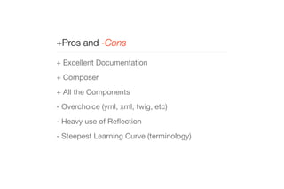 +Pros and -Cons 
+ Excellent Documentation 
+ Composer 
+ All the Components 
- Overchoice (yml, xml, twig, etc) 
- Heavy use of Reflection 
- Steepest Learning Curve (terminology) 
 