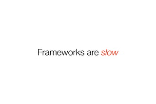 Frameworks are slow 
 