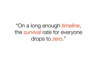 “On a long enough timeline, 
the survival rate for everyone 
drops to zero.” 
 