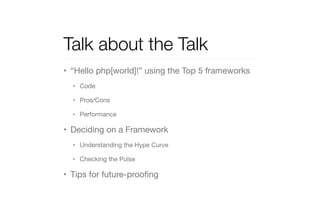 Talk about the Talk 
• “Hello php[world]!” using the Top 5 frameworks 
• Code 
• Pros/Cons 
• Performance 
• Deciding on a Framework 
• Understanding the Hype Curve 
• Checking the Pulse 
• Tips for future-proofing 
 