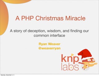 A PHP Christmas Miracle
                A story of deception, wisdom, and ﬁnding our
                              common interface

                                  Ryan Weaver
                                  @weaverryan




Saturday, December 3, 11
 