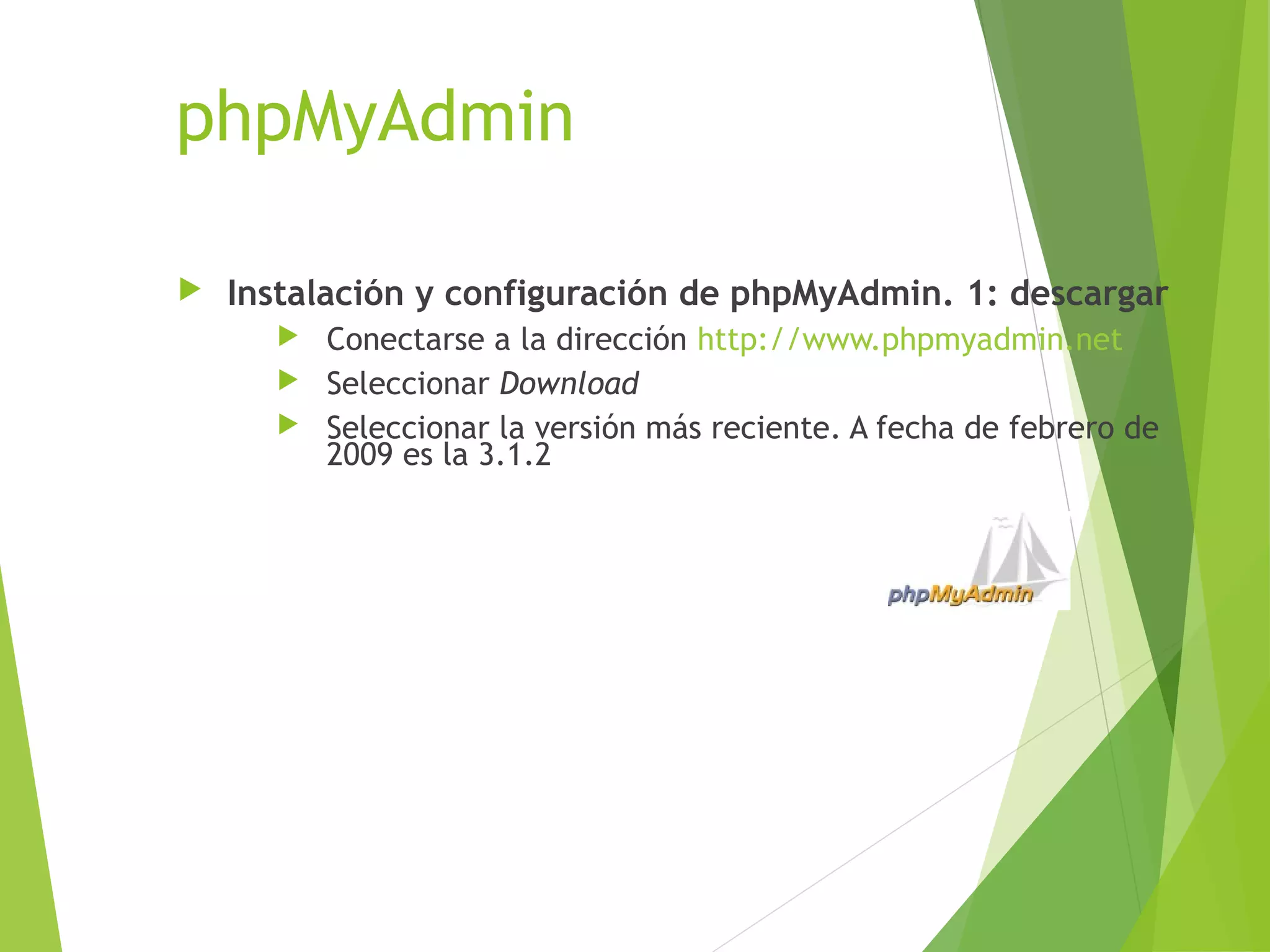 phpMyAdmin

   Instalación y configuración de phpMyAdmin. 1: descargar
       Conectarse a la dirección http://www.phpmyadmin.net
       Seleccionar Download
       Seleccionar la versión más reciente. A fecha de febrero de
        2009 es la 3.1.2
 