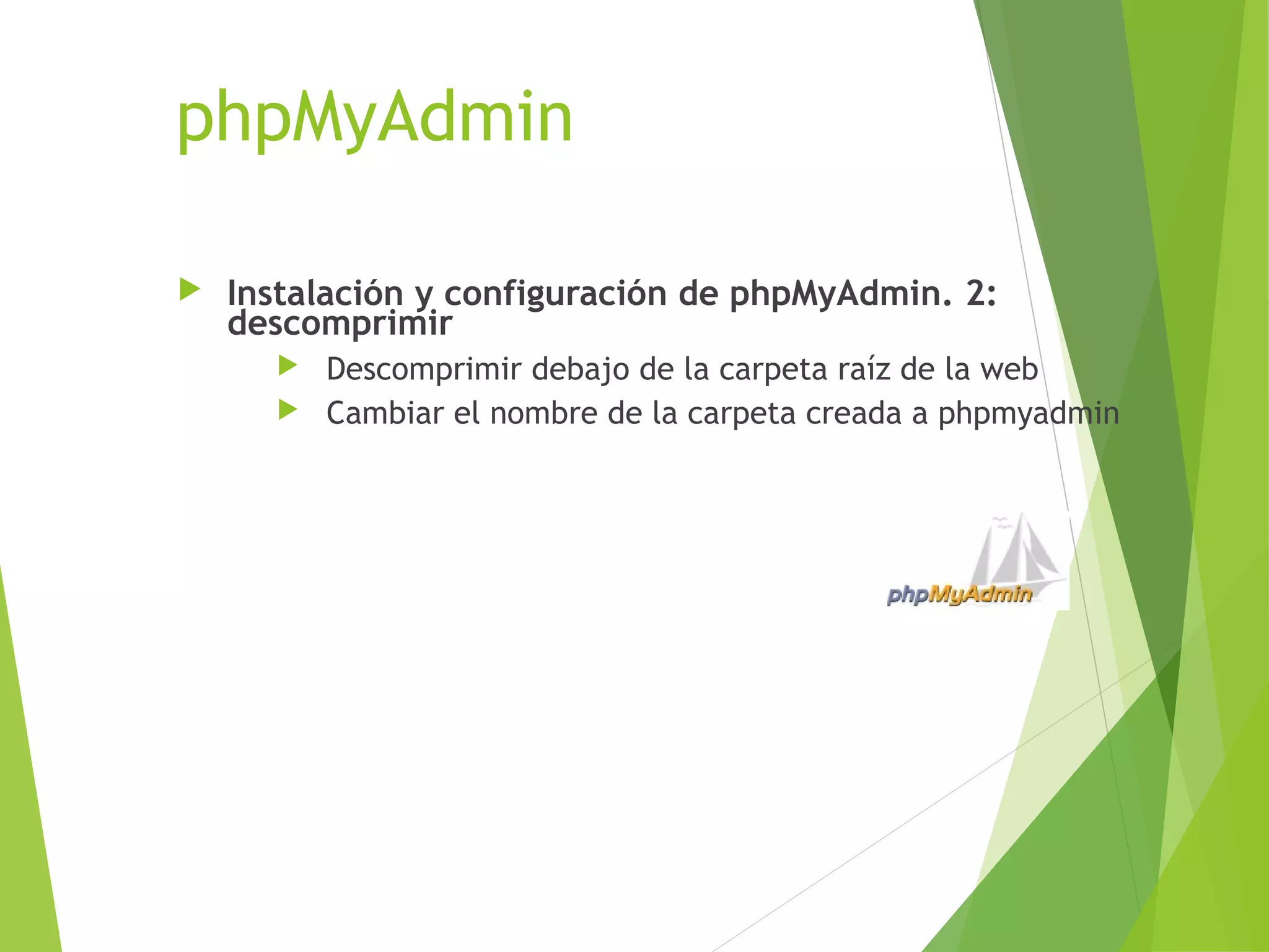 phpMyAdmin

   Instalación y configuración de phpMyAdmin. 2:
    descomprimir
       Descomprimir debajo de la carpeta raíz de la web
       Cambiar el nombre de la carpeta creada a phpmyadmin
 