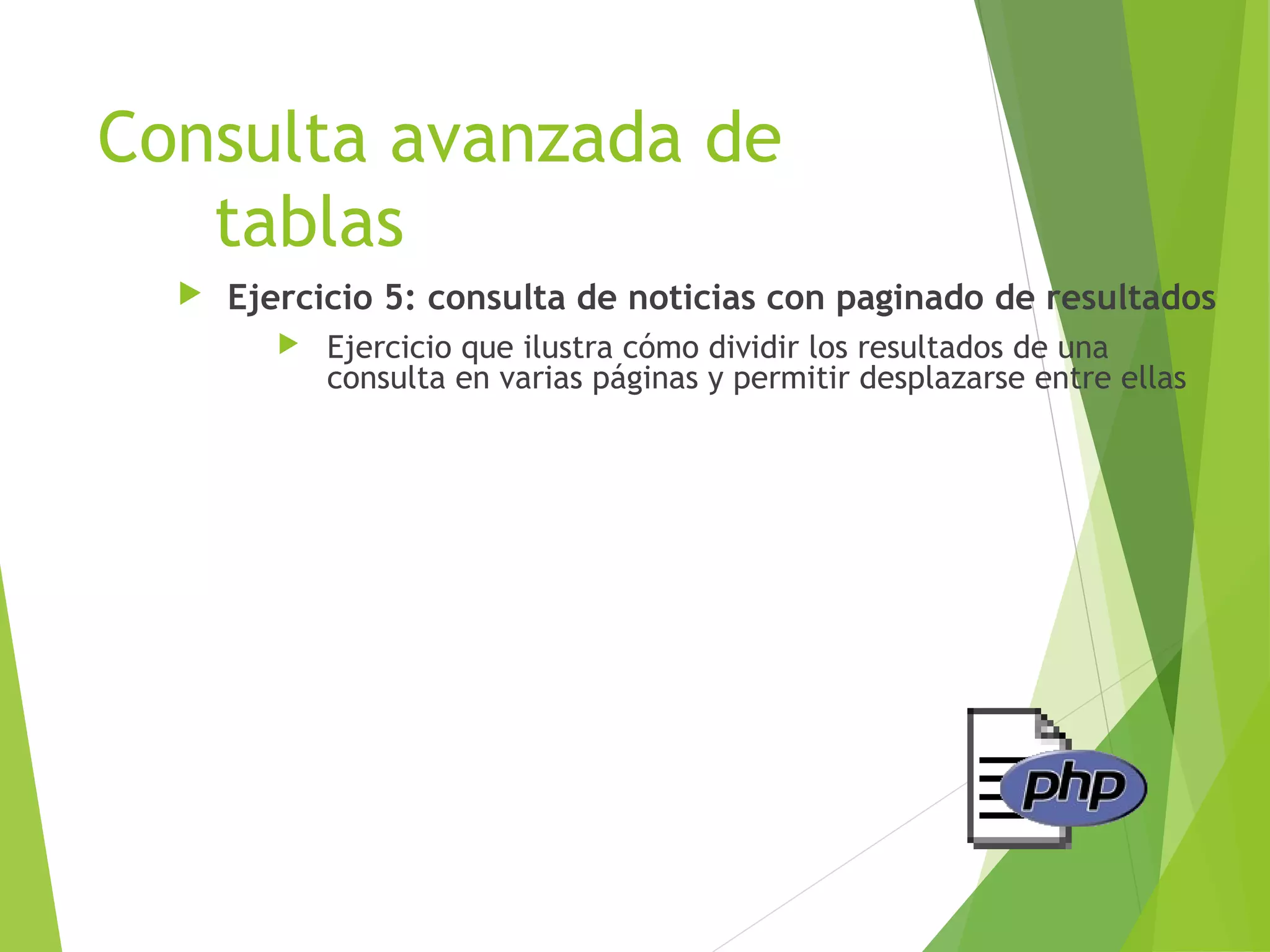 Consulta avanzada de
   tablas
     Ejercicio 5: consulta de noticias con paginado de resultados
            Ejercicio que ilustra cómo dividir los resultados de una
             consulta en varias páginas y permitir desplazarse entre ellas
 