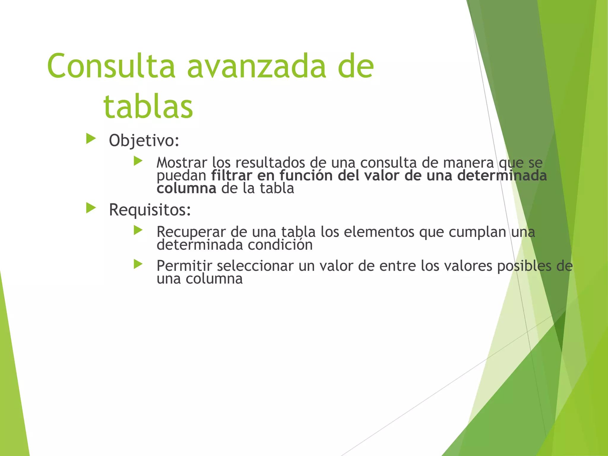 Consulta avanzada de
   tablas
     Objetivo:
            Mostrar los resultados de una consulta de manera que se
             puedan filtrar en función del valor de una determinada
             columna de la tabla
     Requisitos:
          Recuperar de una tabla los elementos que cumplan una
           determinada condición
          Permitir seleccionar un valor de entre los valores posibles de
           una columna
 
