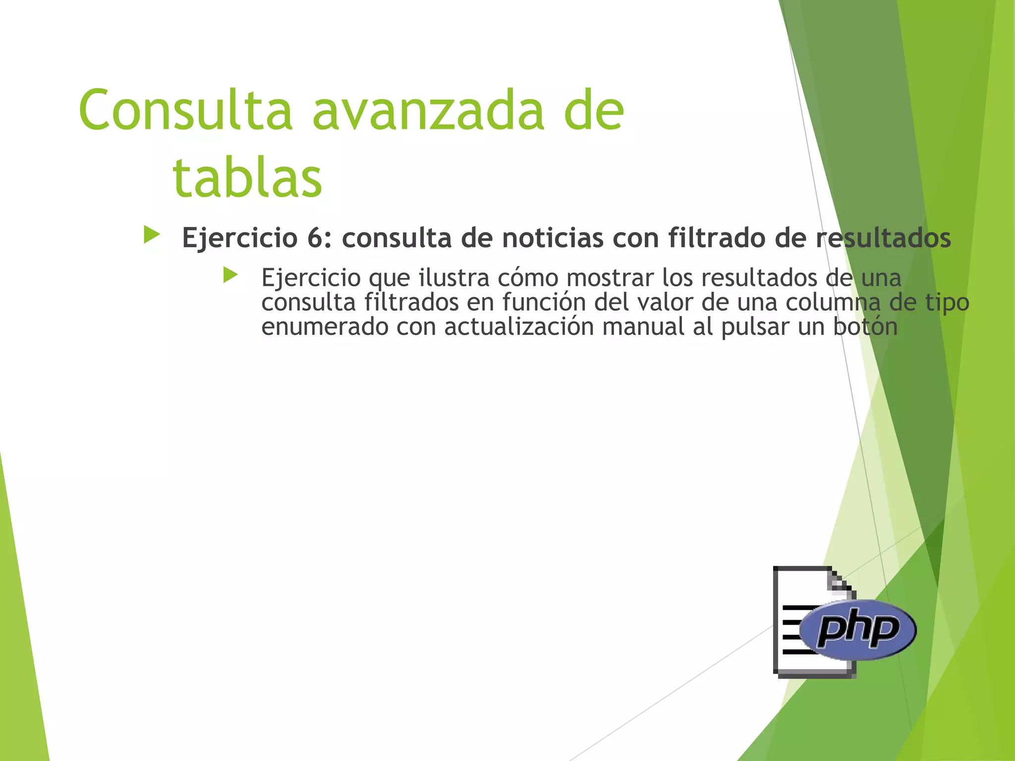 Consulta avanzada de
   tablas
     Ejercicio 6: consulta de noticias con filtrado de resultados
            Ejercicio que ilustra cómo mostrar los resultados de una
             consulta filtrados en función del valor de una columna de tipo
             enumerado con actualización manual al pulsar un botón
 