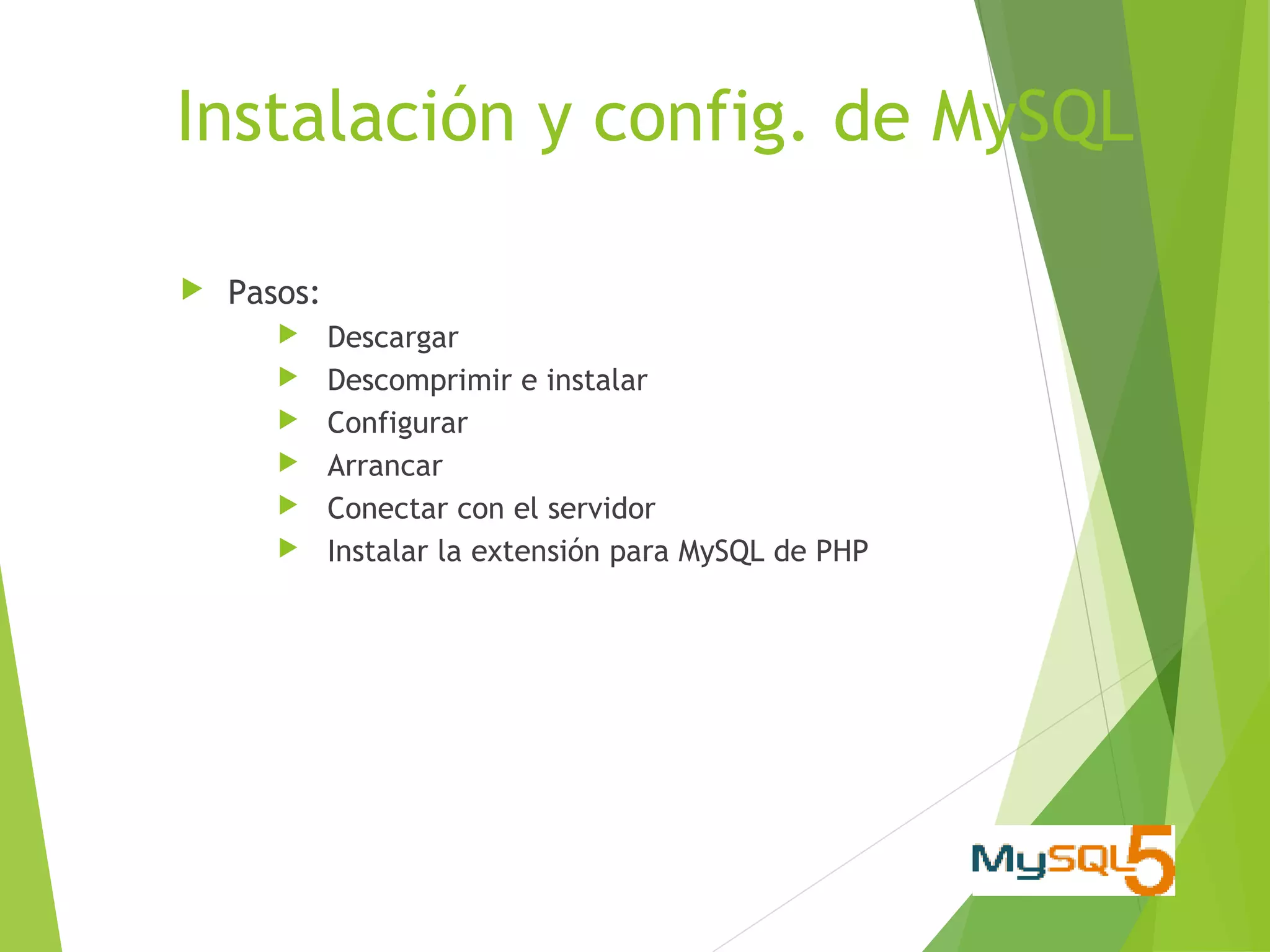 Instalación y config. de MySQL

   Pasos:
            Descargar
            Descomprimir e instalar
            Configurar
            Arrancar
            Conectar con el servidor
            Instalar la extensión para MySQL de PHP
 