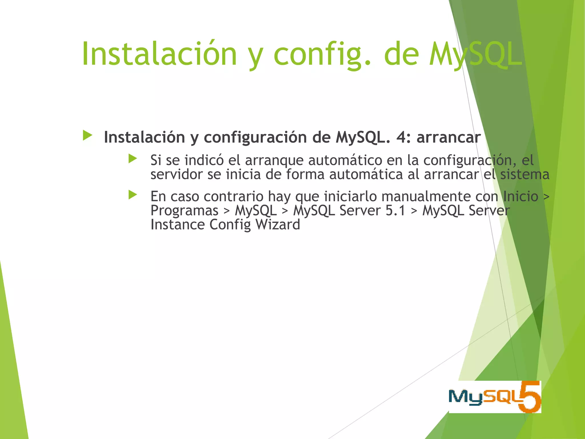 Instalación y config. de MySQL

   Instalación y configuración de MySQL. 4: arrancar
          Si se indicó el arranque automático en la configuración, el
           servidor se inicia de forma automática al arrancar el sistema
          En caso contrario hay que iniciarlo manualmente con Inicio >
           Programas > MySQL > MySQL Server 5.1 > MySQL Server
           Instance Config Wizard
 