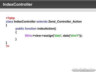 IndexController
<?php
class IndexController extends Zend_Controller_Action
{
public function indexAction()
{
$this->view->assign('data', date('d/m/Y'));
}
}
?>
 