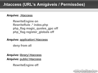 .htaccess (URL’s Amigáveis / Permissões)
RewriteEngine on
RewriteRule .* index.php
php_flag magic_quotes_gpc off
php_flag register_globals off
Arquivo: .htaccess
deny from all
Arquivo: application/.htaccess
RewriteEngine off
Arquivo: library/.htaccess
Arquivo: public/.htaccess
 