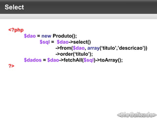 Select
<?php
$dao = new Produto();
$sql = $dao->select()
->from($dao, array(‘titulo’,’descricao’))
->order(‘titulo’);
$dados = $dao->fetchAll($sql)->toArray();
?>
 