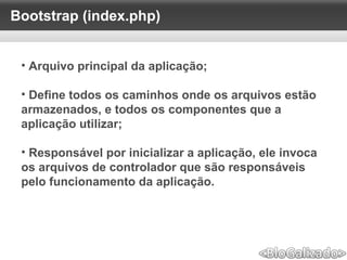Bootstrap (index.php)
• Arquivo principal da aplicação;
• Define todos os caminhos onde os arquivos estão
armazenados, e todos os componentes que a
aplicação utilizar;
• Responsável por inicializar a aplicação, ele invoca
os arquivos de controlador que são responsáveis
pelo funcionamento da aplicação.
 
