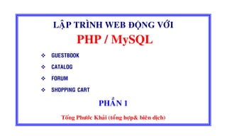 LAÄP TRÌNH WEB ĐỘNG VÔÙI
PHP / MySQL
GUESTBOOK
CATALOG
FORUM
SHOPPING CART
PHAÀN 1
Toáng Phöôùc Khaûi (toång hôïp& bieân dòch)
 
