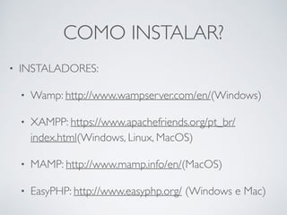 COMO INSTALAR?
• INSTALADORES:
• Wamp: http://www.wampserver.com/en/(Windows)
• XAMPP: https://www.apachefriends.org/pt_br/
index.html(Windows, Linux, MacOS)
• MAMP: http://www.mamp.info/en/(MacOS)
• EasyPHP: http://www.easyphp.org/ (Windows e Mac)
 