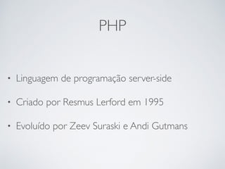 PHP
• Linguagem de programação server-side
• Criado por Resmus Lerford em 1995
• Evoluído por Zeev Suraski e Andi Gutmans
 