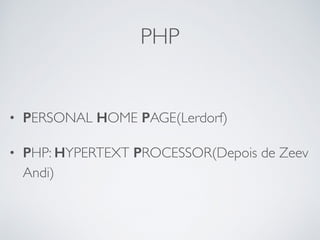 PHP
• PERSONAL HOME PAGE(Lerdorf)
• PHP: HYPERTEXT PROCESSOR(Depois de Zeev
Andi)
 
