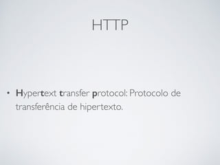 HTTP
• Hypertext transfer protocol: Protocolo de
transferência de hipertexto.
 