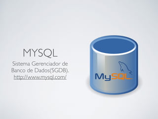 MYSQL
Sistema Gerenciador de
Banco de Dados(SGDB).
http://www.mysql.com/
 