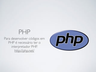 PHP
Para desenvolver códigos em
PHP é necessário ter o
interpretador PHP.
http://php.net/
 