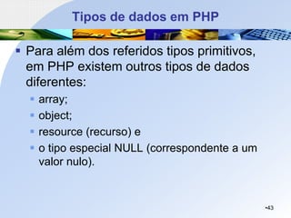 Tipos de dados em PHP
▪ Para além dos referidos tipos primitivos,
em PHP existem outros tipos de dados
diferentes:
▪ array;
▪ object;
▪ resource (recurso) e
▪ o tipo especial NULL (correspondente a um
valor nulo).
•43
 