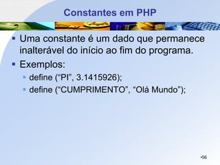 Constantes em PHP
▪ Uma constante é um dado que permanece
inalterável do início ao fim do programa.
▪ Exemplos:
▪ define (“PI”, 3.1415926);
▪ define (“CUMPRIMENTO”, “Olá Mundo”);
•56
 