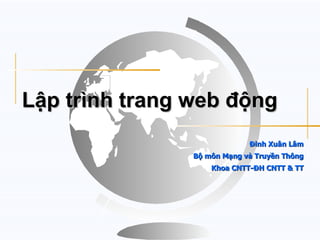 Lập trình trang web động
                             Đinh Xuân Lâm
                Bộ môn Mạng và Truyền Thông
                    Khoa CNTT-ĐH CNTT & TT
 