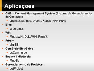 Aplicações
 CMS – Content Management System (Sistema de Gerenciamento
de Conteúdo)
 Joomla!, Mambo, Drupal, Xoops, PHP-Nuke
 Blog
 Wordpress
 Wiki
 MediaWiki, DokuWiki, PmWiki
 Fórum
 phpBB
 Comércio Eletrônico
 osCommerce
 Ensino à distância
 Moodle
 Gerenciamento de Projetos
 dotProject
 