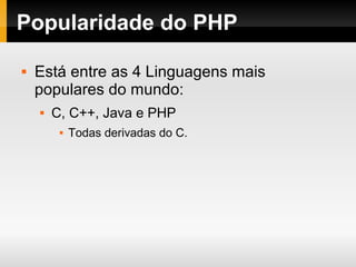 Popularidade do PHP
 Está entre as 4 Linguagens mais
populares do mundo:
 C, C++, Java e PHP
 Todas derivadas do C.
 