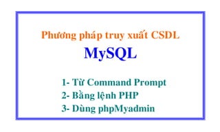 Phöông phaùp truy xuaát CSDL
MySQL
1- Töø Command Prompt
2- Baèng leänh PHP
3- Duøng phpMyadmin
 