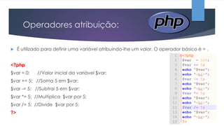 Operadores atribuição:


É utilizado para definir uma variável atribuindo-lhe um valor. O operador básico é = .

<?php

$var = 0;

//Valor inicial da variável $var;

$var += 5; //Soma 5 em $var;
$var -= 5; //Subtrai 5 em $var;
$var *= 5; //Multiplica $var por 5;
$var /= 5; //Divide $var por 5;
?>

 