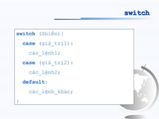 switch

switch ($biến){
    case (giá_trị1):
     các_lệnh1;
    case (giá_trị2):
     các_lệnh2;
    default:
     các_lệnh_khác;
}
 