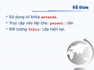 Kế thừa

 Sử dụng từ khóa extends.
 Truy cập vào lớp cha: parent::tên
 Đối tượng $this: Lớp hiện tại.
 