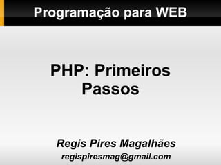 Programação para WEB
Regis Pires Magalhães
regispiresmag@gmail.com
PHP: Primeiros
Passos
 