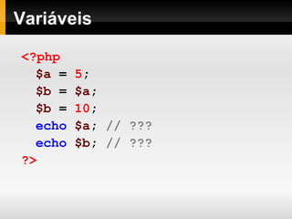 Variáveis
<?php
$a = 5;
$b = $a;
$b = 10;
echo $a; // ???
echo $b; // ???
?>
 