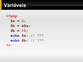 Variáveis
<?php
$a = 5;
$b = &$a;
$b = 10;
echo $a; // ???
echo $b; // ???
?>
 