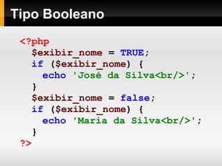 Tipo Booleano
<?php
$exibir_nome = TRUE;
if ($exibir_nome) {
echo 'José da Silva<br/>';
}
$exibir_nome = false;
if ($exibir_nome) {
echo 'Maria da Silva<br/>';
}
?>
 