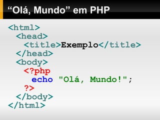 “Olá, Mundo” em PHP
<html>
<head>
<title>Exemplo</title>
</head>
<body>
<?php
echo "Olá, Mundo!";
?>
</body>
</html>
 