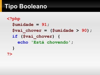 Tipo Booleano
<?php
$umidade = 91;
$vai_chover = ($umidade > 90);
if ($vai_chover) {
echo 'Está chovendo';
}
?>
 