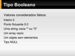 Tipo Booleano
Valores considerados falsos:
Inteiro 0
Ponto flutuante 0.0
Uma string vazia "" ou "0"
Um array vazio
Um objeto sem elementos
Tipo NULL
 