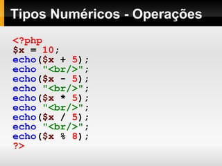 Tipos Numéricos - Operações
<?php
$x = 10;
echo($x + 5);
echo "<br/>";
echo($x - 5);
echo "<br/>";
echo($x * 5);
echo "<br/>";
echo($x / 5);
echo "<br/>";
echo($x % 8);
?>
 