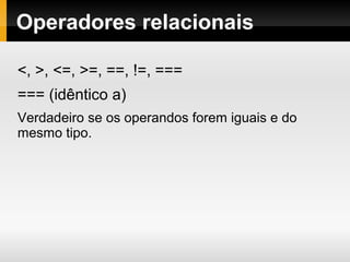 Operadores relacionais
<, >, <=, >=, ==, !=, ===
=== (idêntico a)
Verdadeiro se os operandos forem iguais e do
mesmo tipo.
 
