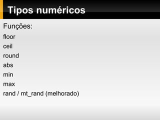 Tipos numéricos
Funções:
floor
ceil
round
abs
min
max
rand / mt_rand (melhorado)
 