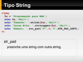Tipo String
<?php
$a = 'Programação para Web';
echo $a,'<br/>';
echo 'Tamanho: '.strlen($a),'<br/>';
echo 'Caixa Alta: '.strtoupper($a),'<br/>';
echo 'Número: '.str_pad('57',6,'0',STR_PAD_LEFT);
?>
str_pad
preenche uma string com outra string.
 